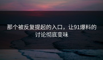 那个被反复提起的入口，让91爆料的讨论彻底变味