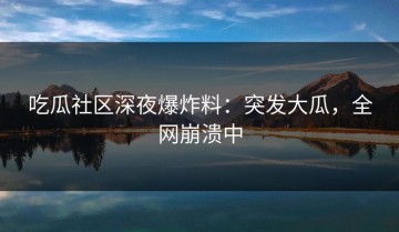 吃瓜社区深夜爆炸料：突发大瓜，全网崩溃中