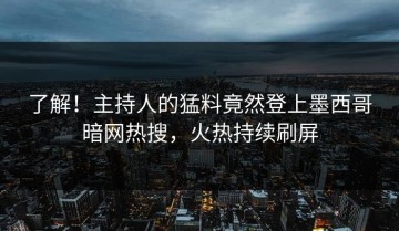 了解！主持人的猛料竟然登上墨西哥暗网热搜，火热持续刷屏