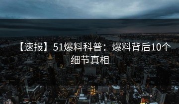 【速报】51爆料科普：爆料背后10个细节真相