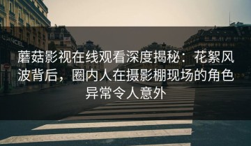 蘑菇影视在线观看深度揭秘：花絮风波背后，圈内人在摄影棚现场的角色异常令人意外