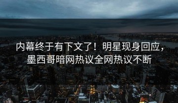 内幕终于有下文了！明星现身回应，墨西哥暗网热议全网热议不断