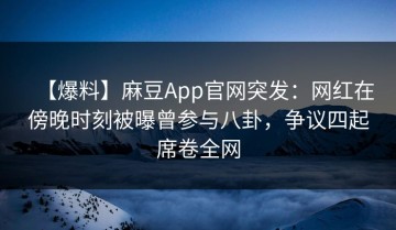 【爆料】麻豆App官网突发：网红在傍晚时刻被曝曾参与八卦，争议四起席卷全网