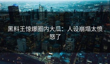 黑料王惊爆圈内大瓜：人设崩塌太愤怒了