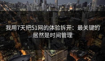 我用7天把51网的体验拆开：最关键的居然是时间管理