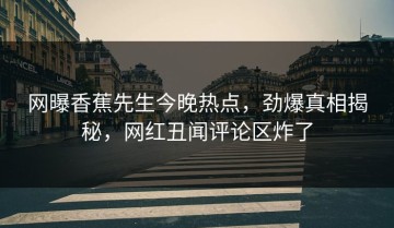 网曝香蕉先生今晚热点，劲爆真相揭秘，网红丑闻评论区炸了