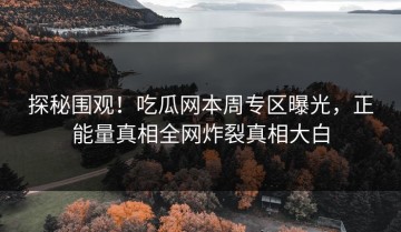 探秘围观！吃瓜网本周专区曝光，正能量真相全网炸裂真相大白