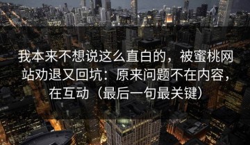 我本来不想说这么直白的，被蜜桃网站劝退又回坑：原来问题不在内容，在互动（最后一句最关键）
