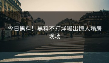 今日黑料！黑料不打烊曝出惊人塌房现场