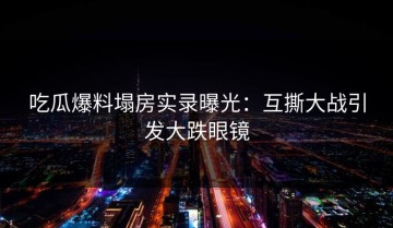 吃瓜爆料塌房实录曝光：互撕大战引发大跌眼镜