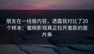 朋友在一线做内容，透露我对比了20个样本：蜜桃影视真正拉开差距的是片单