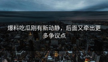 爆料吃瓜刚有新动静，后面又牵出更多争议点
