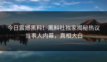 今日震撼黑料！黑料社独家揭秘热议当事人内幕，真相大白