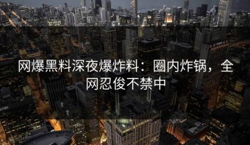 网爆黑料深夜爆炸料：圈内炸锅，全网忍俊不禁中