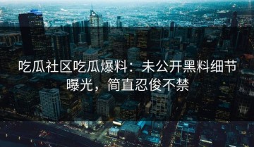 吃瓜社区吃瓜爆料：未公开黑料细节曝光，简直忍俊不禁