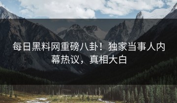 每日黑料网重磅八卦！独家当事人内幕热议，真相大白