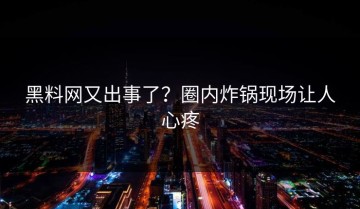 黑料网又出事了？圈内炸锅现场让人心疼