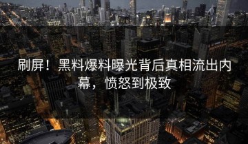 刷屏！黑料爆料曝光背后真相流出内幕，愤怒到极致