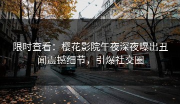 限时查看：樱花影院午夜深夜曝出丑闻震撼细节，引爆社交圈