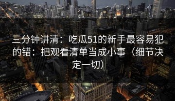三分钟讲清：吃瓜51的新手最容易犯的错：把观看清单当成小事（细节决定一切）