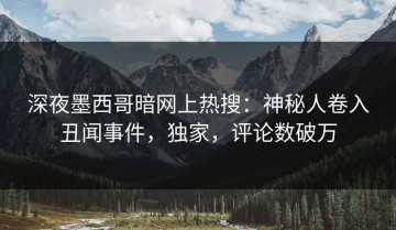 深夜墨西哥暗网上热搜：神秘人卷入丑闻事件，独家，评论数破万
