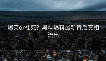 爆笑or社死？黑料爆料最新背后真相流出