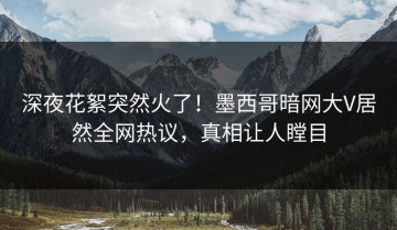 深夜花絮突然火了！墨西哥暗网大V居然全网热议，真相让人瞠目