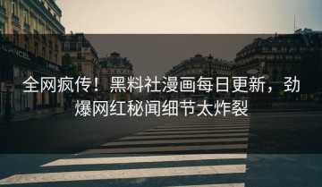 全网疯传！黑料社漫画每日更新，劲爆网红秘闻细节太炸裂