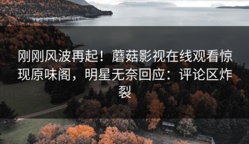 刚刚风波再起！蘑菇影视在线观看惊现原味阁，明星无奈回应：评论区炸裂