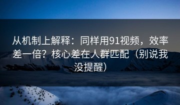 从机制上解释：同样用91视频，效率差一倍？核心差在人群匹配（别说我没提醒）