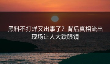 黑料不打烊又出事了？背后真相流出现场让人大跌眼镜