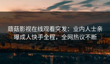蘑菇影视在线观看突发：业内人士亲曝成人快手全程，全网热议不断