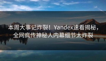 本周大事记炸裂！Yandex速看揭秘，全网疯传神秘人内幕细节太炸裂