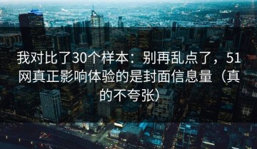 我对比了30个样本：别再乱点了，51网真正影响体验的是封面信息量（真的不夸张）