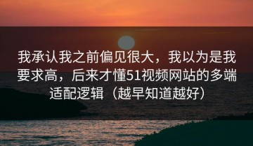 我承认我之前偏见很大，我以为是我要求高，后来才懂51视频网站的多端适配逻辑（越早知道越好）