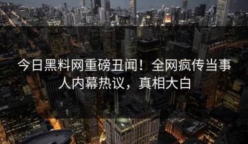 今日黑料网重磅丑闻！全网疯传当事人内幕热议，真相大白