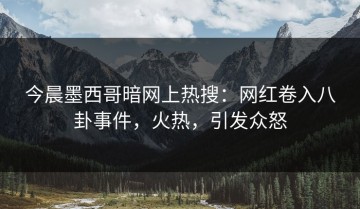 今晨墨西哥暗网上热搜：网红卷入八卦事件，火热，引发众怒