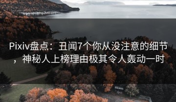 Pixiv盘点：丑闻7个你从没注意的细节，神秘人上榜理由极其令人轰动一时