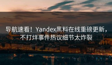 导航速看！Yandex黑料在线重磅更新，不打烊事件热议细节太炸裂