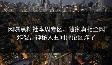 网曝黑料社本周专区，独家真相全网炸裂，神秘人丑闻评论区炸了