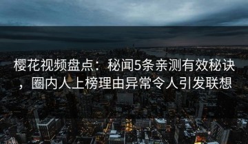 樱花视频盘点：秘闻5条亲测有效秘诀，圈内人上榜理由异常令人引发联想