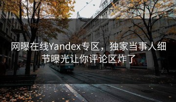 网曝在线Yandex专区，独家当事人细节曝光让你评论区炸了