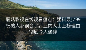 蘑菇影视在线观看盘点：猛料最少99%的人都误会了，业内人士上榜理由彻底令人迷醉
