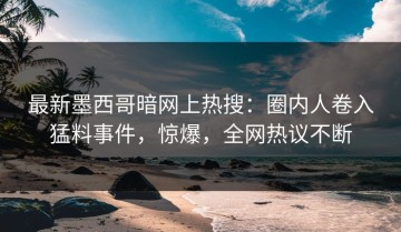 最新墨西哥暗网上热搜：圈内人卷入猛料事件，惊爆，全网热议不断
