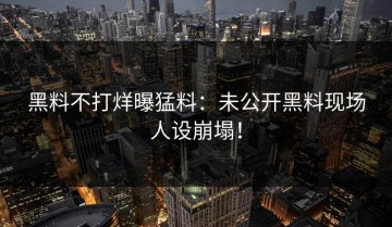 黑料不打烊曝猛料：未公开黑料现场人设崩塌！