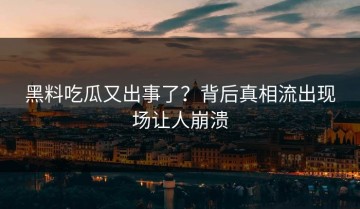 黑料吃瓜又出事了？背后真相流出现场让人崩溃