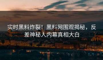 实时黑料炸裂！黑料网围观揭秘，反差神秘人内幕真相大白