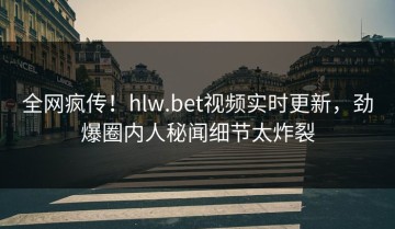 全网疯传！hlw.bet视频实时更新，劲爆圈内人秘闻细节太炸裂