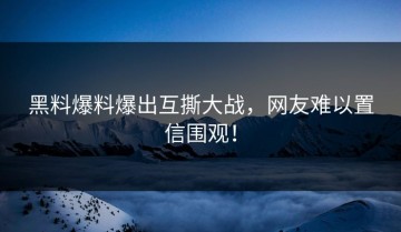 黑料爆料爆出互撕大战，网友难以置信围观！