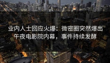 业内人士回应火爆：微密圈突然爆出午夜电影院内幕，事件持续发酵
